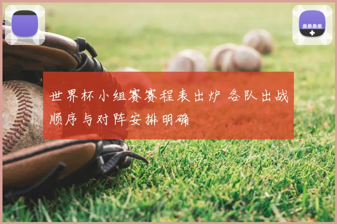 世界杯小组赛赛程表出炉 各队出战顺序与对阵安排明确