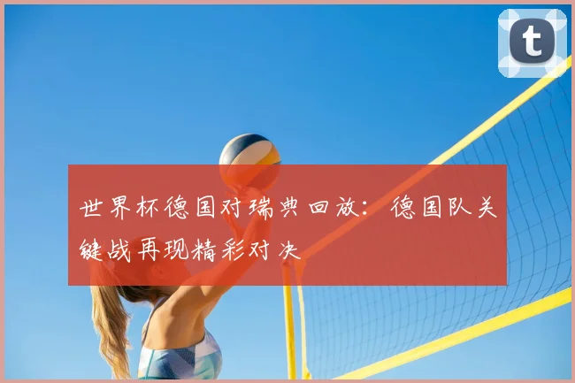 世界杯德国对瑞典回放：德国队关键战再现精彩对决