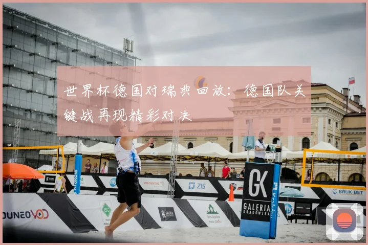 世界杯德国对瑞典回放：德国队关键战再现精彩对决