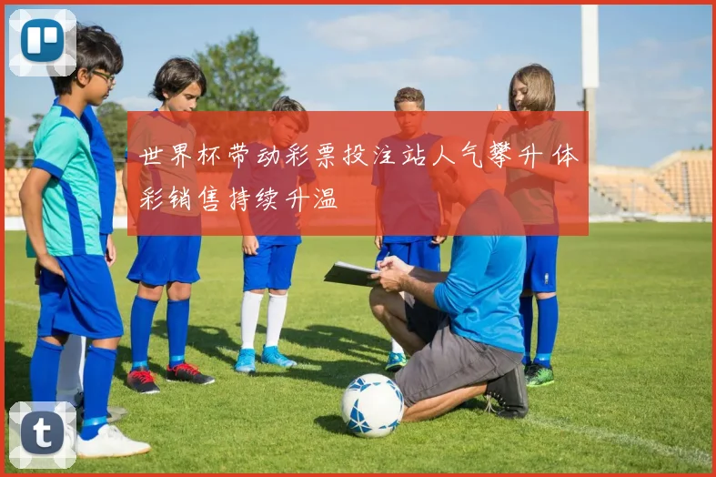 世界杯带动彩票投注站人气攀升 体彩销售持续升温