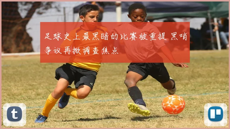足球史上最黑暗的比赛被重提 黑哨争议再掀调查焦点