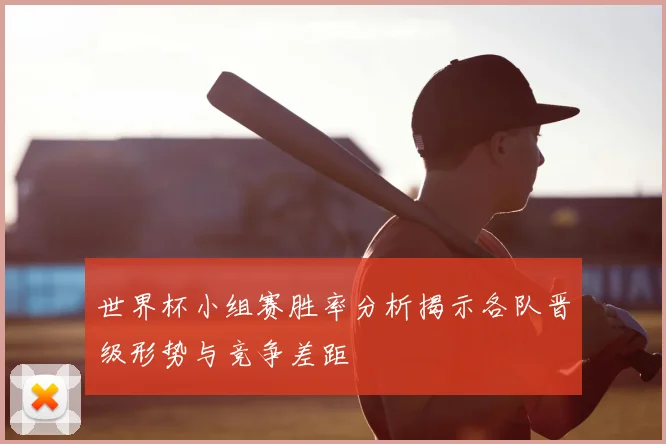 世界杯小组赛胜率分析揭示各队晋级形势与竞争差距