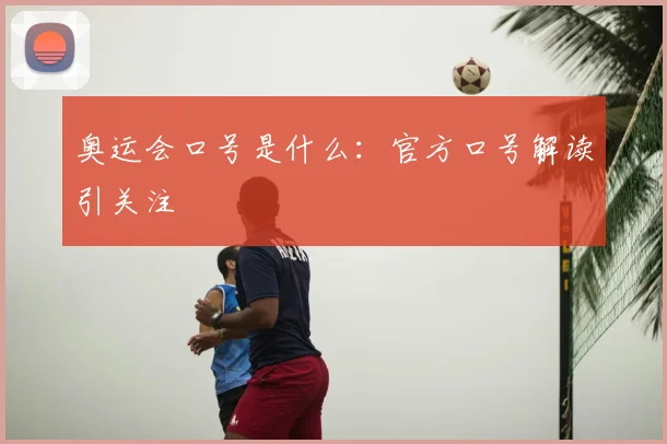 奥运会口号是什么:官方口号解读引关注