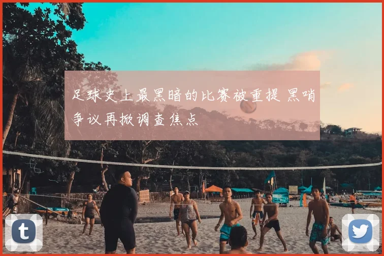 足球史上最黑暗的比赛被重提 黑哨争议再掀调查焦点