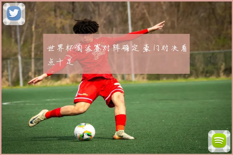 世界杯淘汰赛对阵确定 豪门对决看点十足