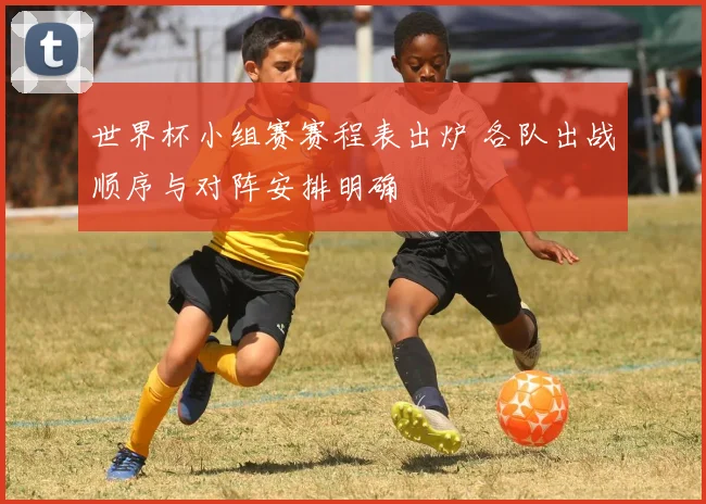 世界杯小组赛赛程表出炉 各队出战顺序与对阵安排明确